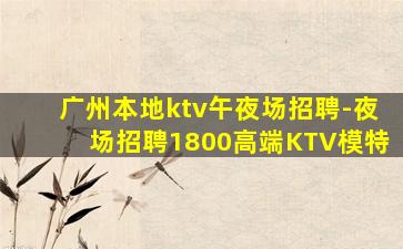 广州本地ktv午夜场招聘-夜场招聘1800高端KTV模特