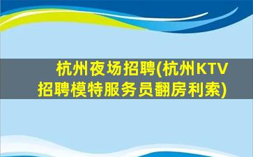 杭州夜场招聘(杭州KTV招聘模特服务员翻房利索)