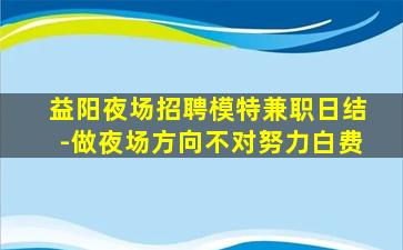 益阳夜场招聘模特兼职日结-做夜场方向不对努力白费