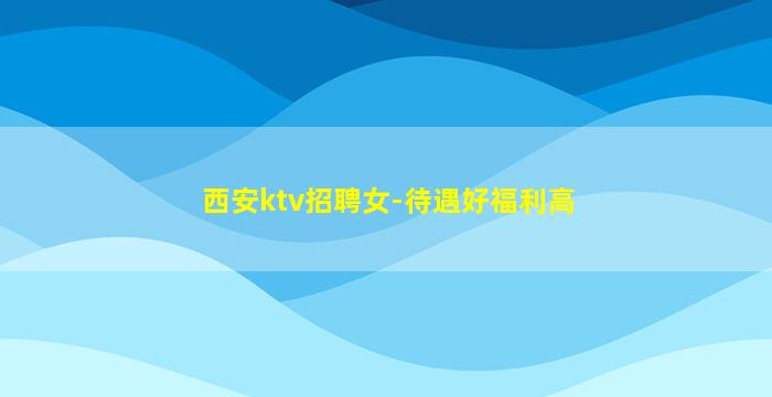 西安ktv招聘女-待遇好福利高